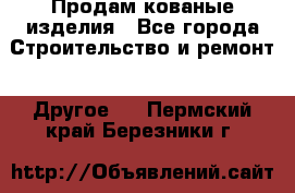 Продам кованые изделия - Все города Строительство и ремонт » Другое   . Пермский край,Березники г.